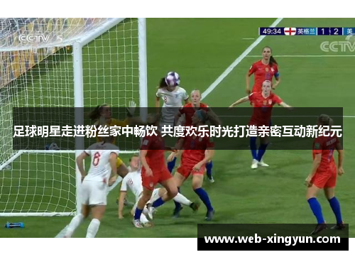 足球明星走进粉丝家中畅饮 共度欢乐时光打造亲密互动新纪元