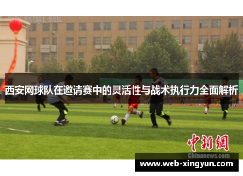 西安网球队在邀请赛中的灵活性与战术执行力全面解析