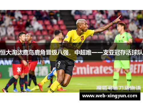 恒大淘汰鹿岛鹿角晋级八强，中超唯一一支亚冠存活球队