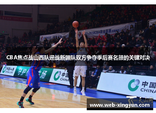 CBA焦点战山西队迎战新疆队双方争夺季后赛名额的关键对决