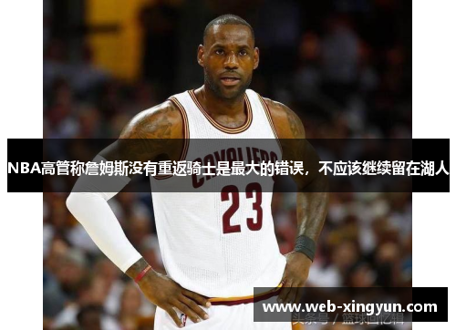 NBA高管称詹姆斯没有重返骑士是最大的错误，不应该继续留在湖人