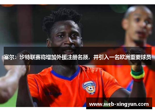 塞尔：沙特联赛将增加外援注册名额，并引入一名欧洲重要球员