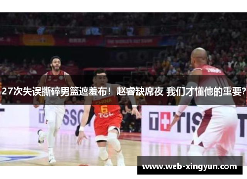 27次失误撕碎男篮遮羞布！赵睿缺席夜 我们才懂他的重要？