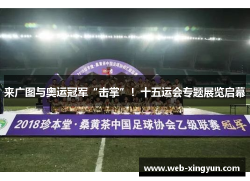 来广图与奥运冠军“击掌”！十五运会专题展览启幕