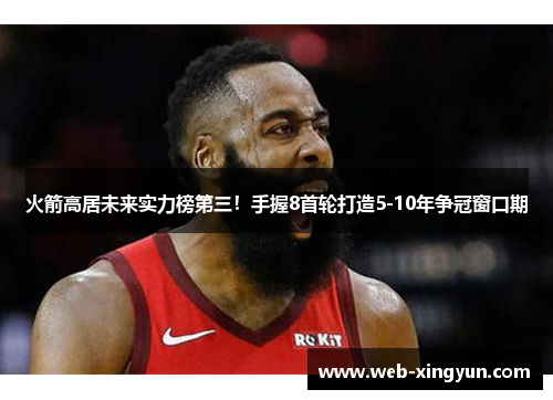 火箭高居未来实力榜第三！手握8首轮打造5-10年争冠窗口期