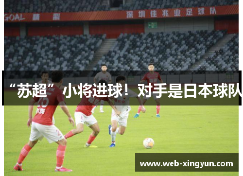 “苏超”小将进球！对手是日本球队！